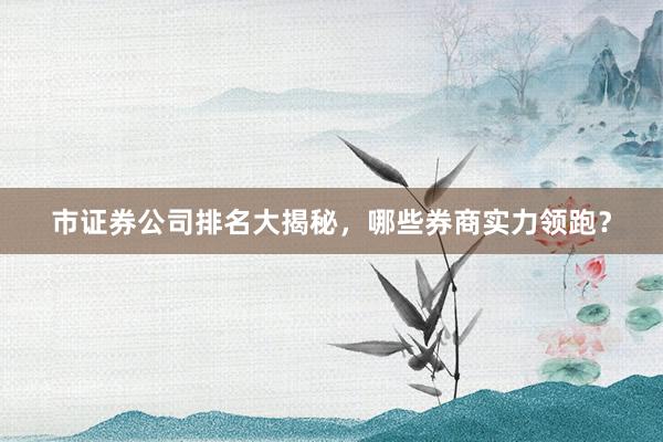 市证券公司排名大揭秘，哪些券商实力领跑？