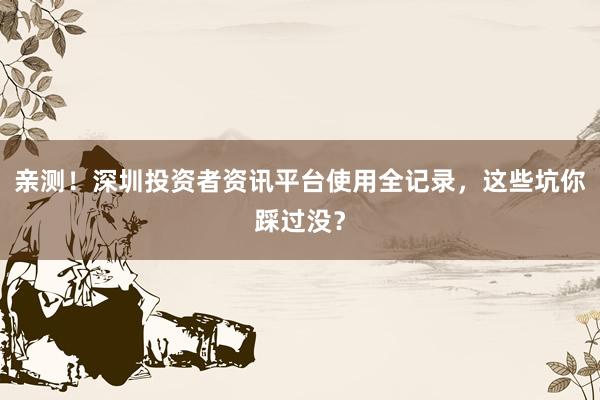 亲测！深圳投资者资讯平台使用全记录，这些坑你踩过没？