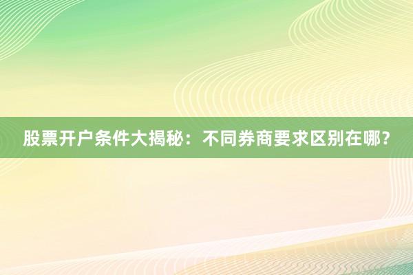 股票开户条件大揭秘：不同券商要求区别在哪？