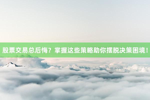 股票交易总后悔？掌握这些策略助你摆脱决策困境！