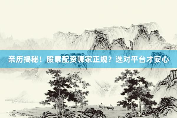 亲历揭秘！股票配资哪家正规？选对平台才安心