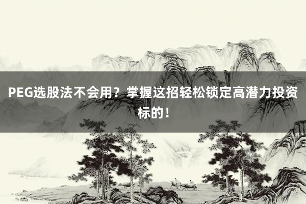 PEG选股法不会用？掌握这招轻松锁定高潜力投资标的！