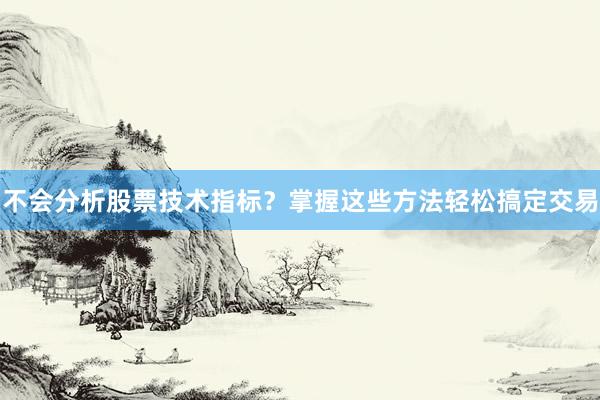 不会分析股票技术指标？掌握这些方法轻松搞定交易