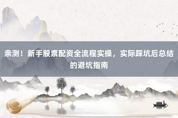 亲测！新手股票配资全流程实操，实际踩坑后总结的避坑指南