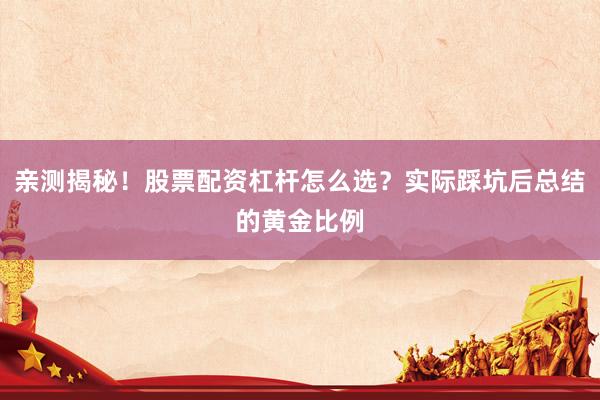 亲测揭秘！股票配资杠杆怎么选？实际踩坑后总结的黄金比例