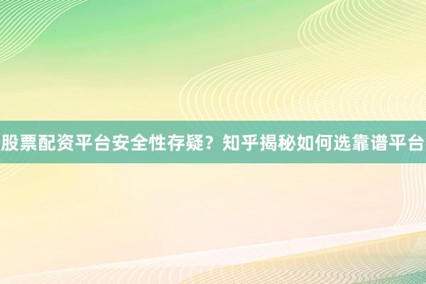 股票配资平台安全性存疑？知乎揭秘如何选靠谱平台