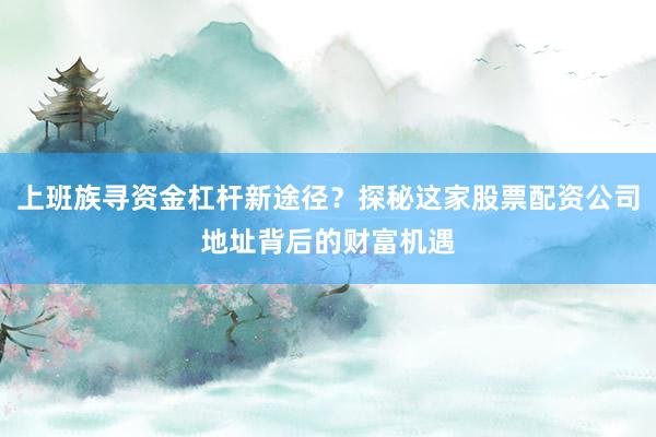 上班族寻资金杠杆新途径？探秘这家股票配资公司地址背后的财富机遇