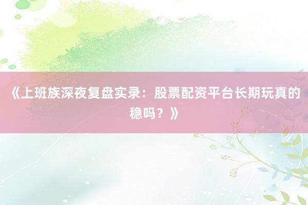 《上班族深夜复盘实录：股票配资平台长期玩真的稳吗？》