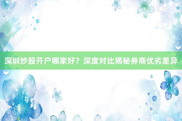 深圳炒股开户哪家好？深度对比揭秘券商优劣差异