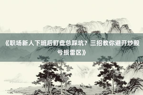 《职场新人下班后盯盘总踩坑？三招教你避开炒股亏损雷区》