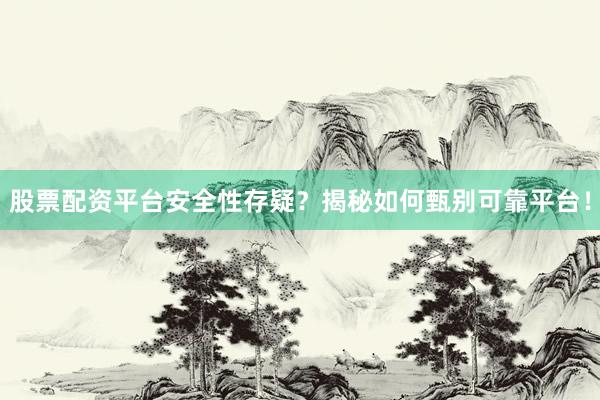 股票配资平台安全性存疑？揭秘如何甄别可靠平台！