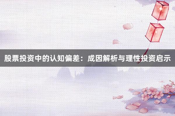 股票投资中的认知偏差：成因解析与理性投资启示