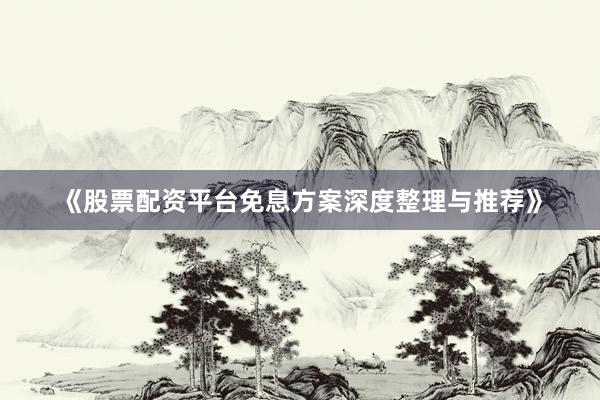 《股票配资平台免息方案深度整理与推荐》