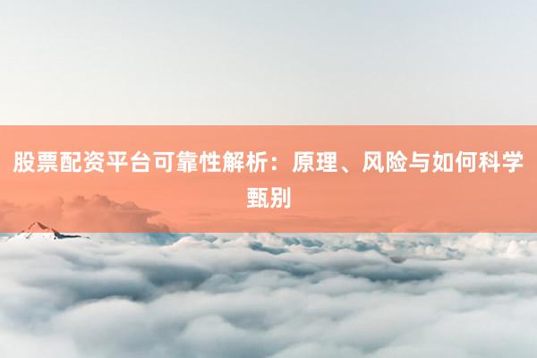 股票配资平台可靠性解析：原理、风险与如何科学甄别