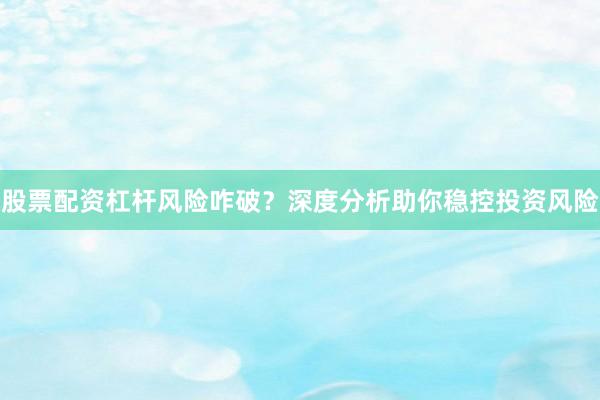 股票配资杠杆风险咋破？深度分析助你稳控投资风险