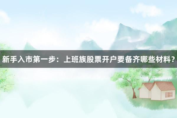新手入市第一步：上班族股票开户要备齐哪些材料？