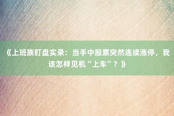 《上班族盯盘实录：当手中股票突然连续涨停，我该怎样见机“上车”？》