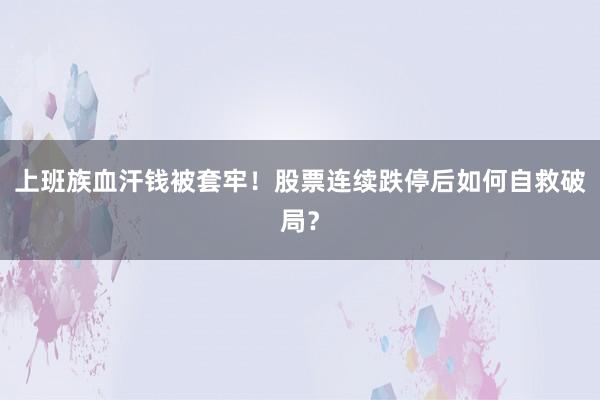 上班族血汗钱被套牢！股票连续跌停后如何自救破局？