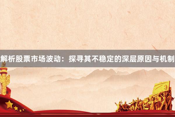 解析股票市场波动：探寻其不稳定的深层原因与机制