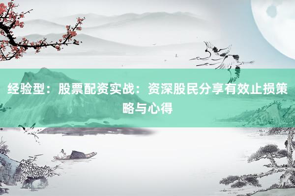 经验型：股票配资实战：资深股民分享有效止损策略与心得