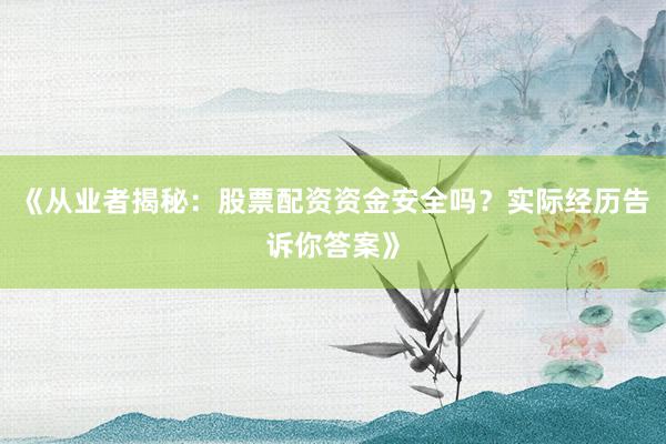 《从业者揭秘：股票配资资金安全吗？实际经历告诉你答案》