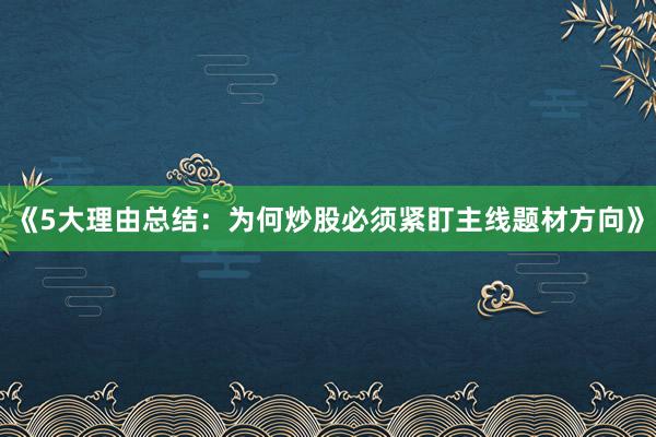 《5大理由总结：为何炒股必须紧盯主线题材方向》