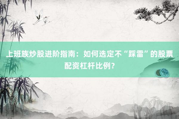 上班族炒股进阶指南：如何选定不“踩雷”的股票配资杠杆比例？