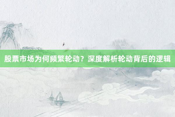 股票市场为何频繁轮动？深度解析轮动背后的逻辑