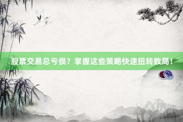 股票交易总亏损？掌握这些策略快速扭转败局！