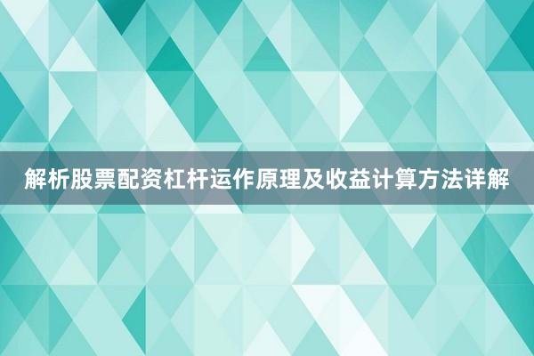 解析股票配资杠杆运作原理及收益计算方法详解