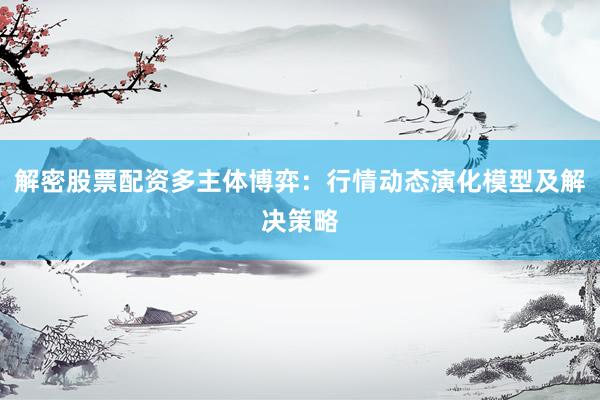 解密股票配资多主体博弈：行情动态演化模型及解决策略