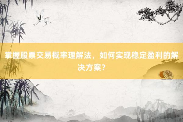 掌握股票交易概率理解法，如何实现稳定盈利的解决方案？
