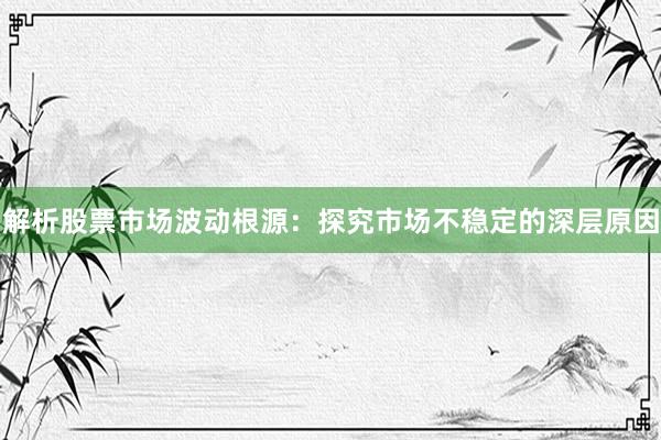 解析股票市场波动根源：探究市场不稳定的深层原因