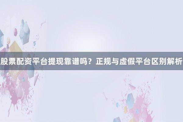 股票配资平台提现靠谱吗？正规与虚假平台区别解析
