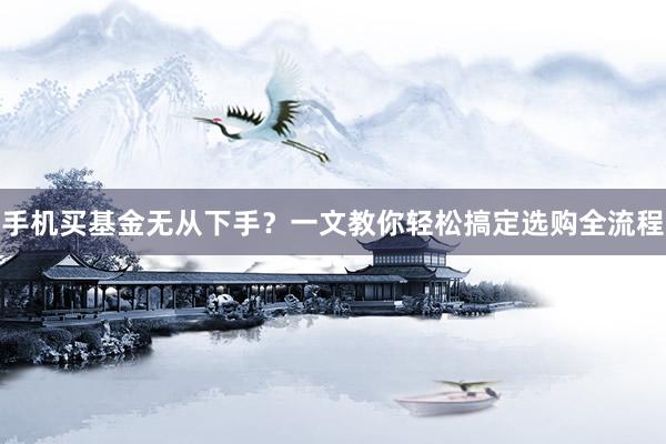 手机买基金无从下手？一文教你轻松搞定选购全流程