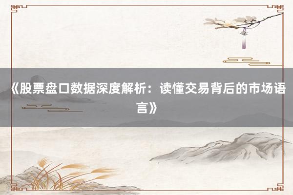 《股票盘口数据深度解析：读懂交易背后的市场语言》