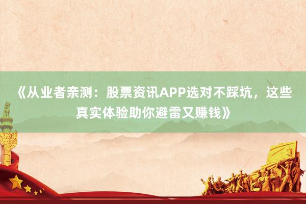 《从业者亲测：股票资讯APP选对不踩坑，这些真实体验助你避雷又赚钱》