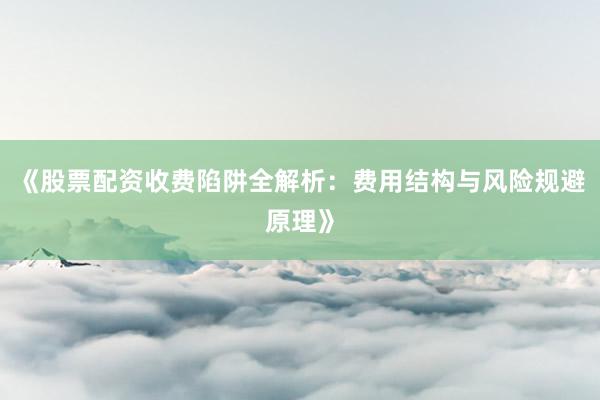 《股票配资收费陷阱全解析：费用结构与风险规避原理》