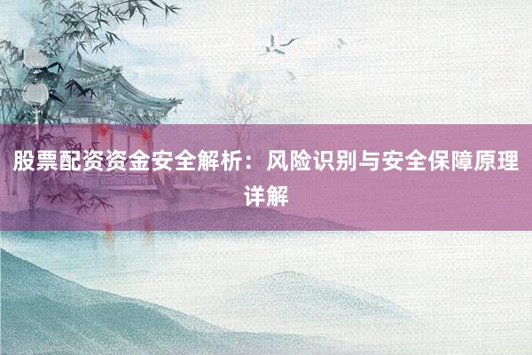 股票配资资金安全解析：风险识别与安全保障原理详解