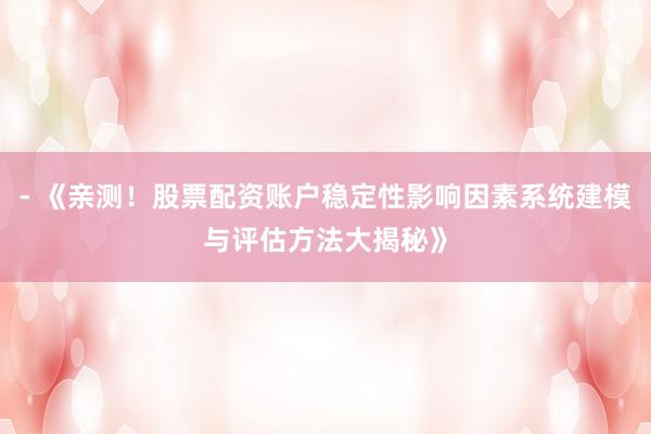 - 《亲测！股票配资账户稳定性影响因素系统建模与评估方法大揭秘》