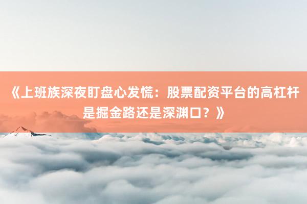 《上班族深夜盯盘心发慌：股票配资平台的高杠杆是掘金路还是深渊口？》