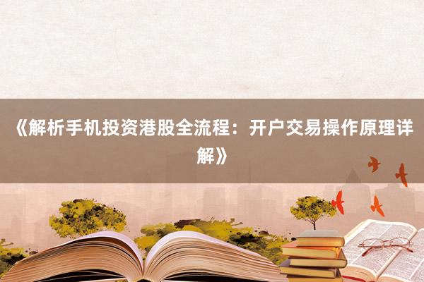 《解析手机投资港股全流程：开户交易操作原理详解》