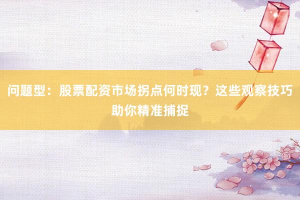 问题型：股票配资市场拐点何时现？这些观察技巧助你精准捕捉