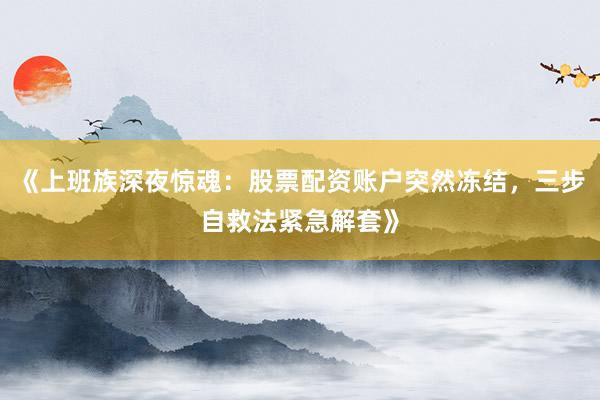 《上班族深夜惊魂：股票配资账户突然冻结，三步自救法紧急解套》