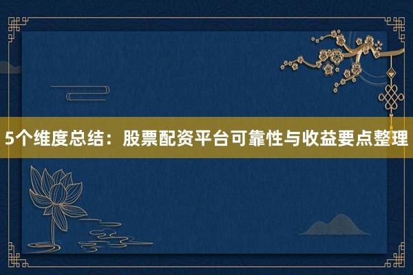 5个维度总结：股票配资平台可靠性与收益要点整理