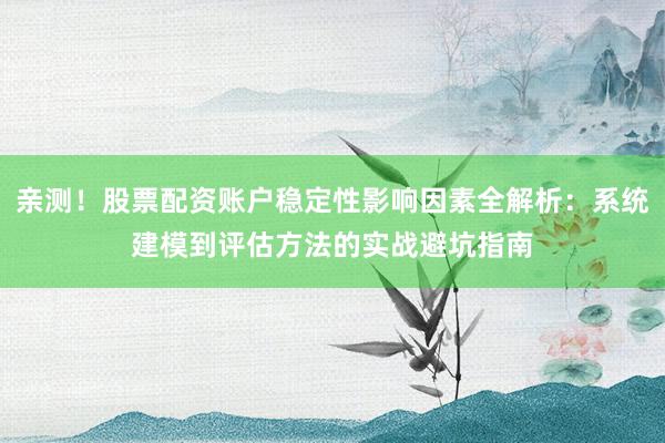 亲测！股票配资账户稳定性影响因素全解析：系统建模到评估方法的实战避坑指南