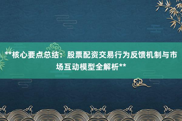 **核心要点总结：股票配资交易行为反馈机制与市场互动模型全解析**
