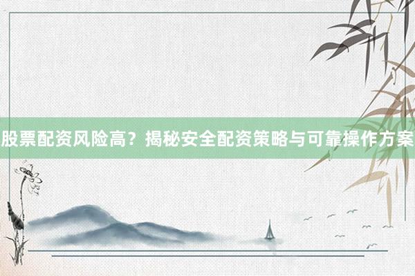 股票配资风险高？揭秘安全配资策略与可靠操作方案