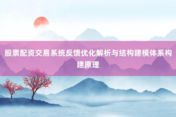 股票配资交易系统反馈优化解析与结构建模体系构建原理