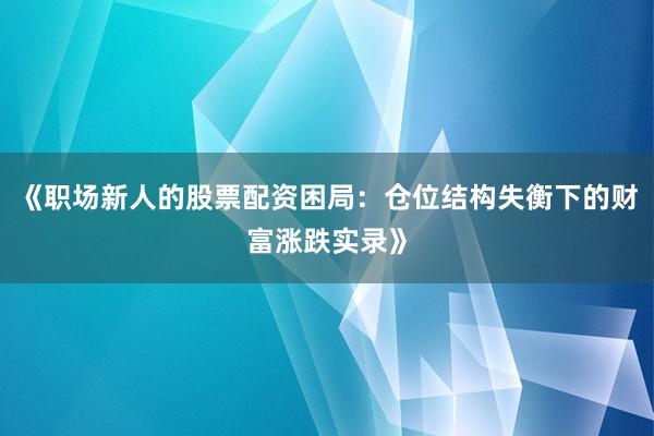 《职场新人的股票配资困局：仓位结构失衡下的财富涨跌实录》
